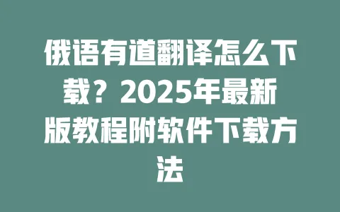 俄语有道翻译怎么下载?2025年最新版教程附软件下载方法 一