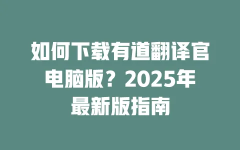 如何下载有道翻译官电脑版?2025年最新版指南 一