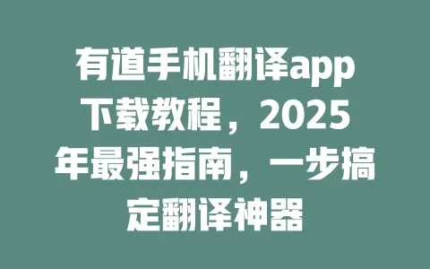 有道手机翻译app下载教程，2025年最强指南，一步搞定翻译神器 一